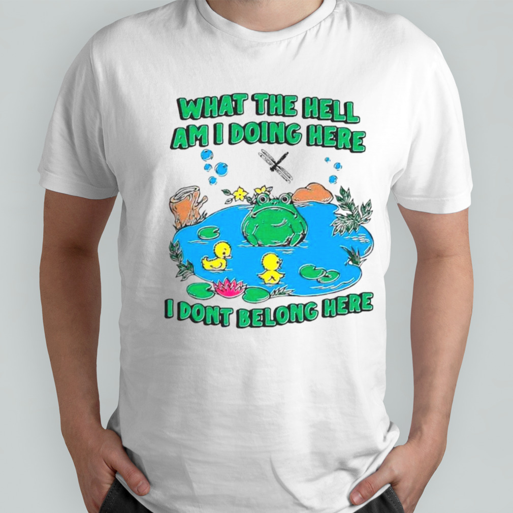 Frog what the hell am I doing here I don’t belong here shirt