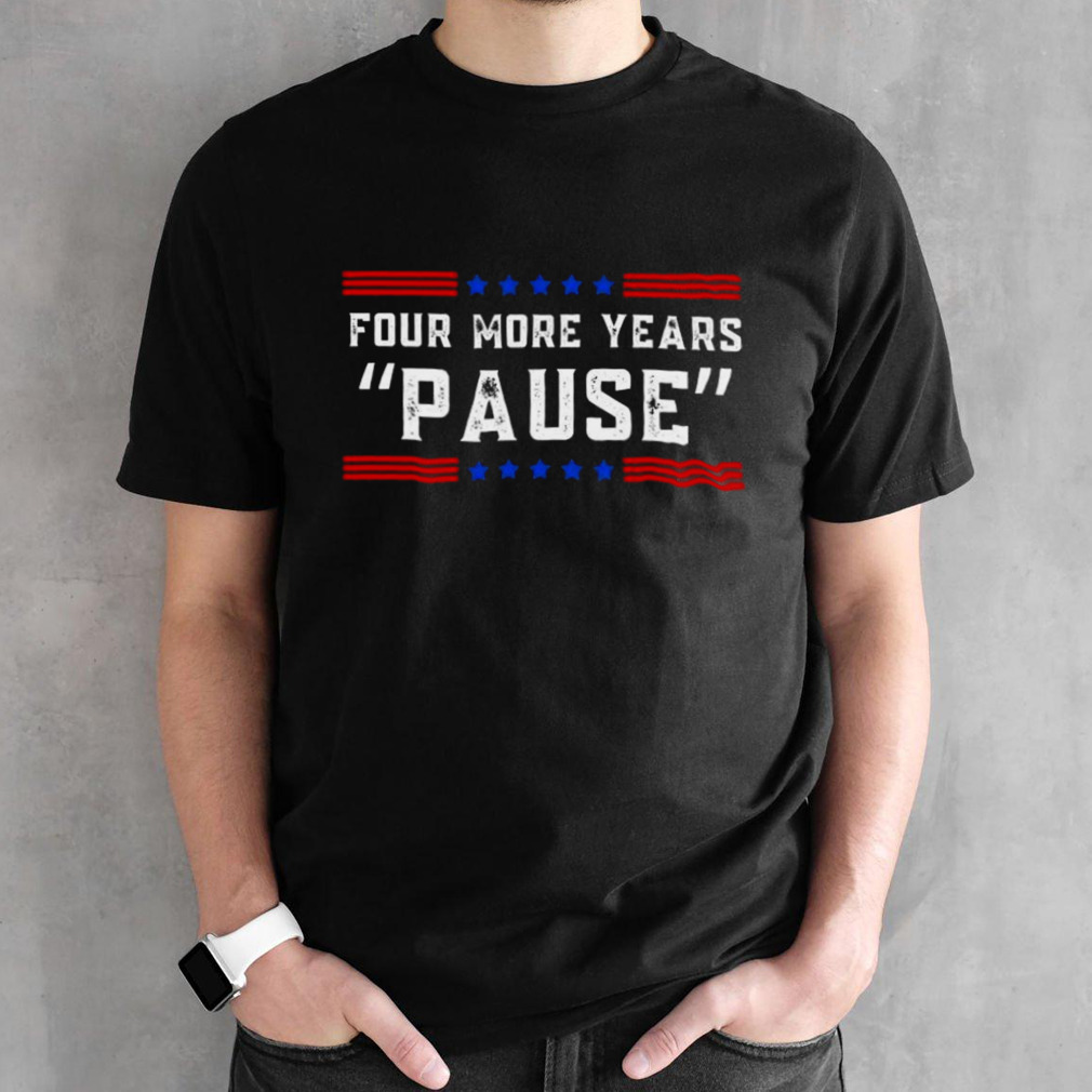 Four More Years Pause Humorous Quote Shirt