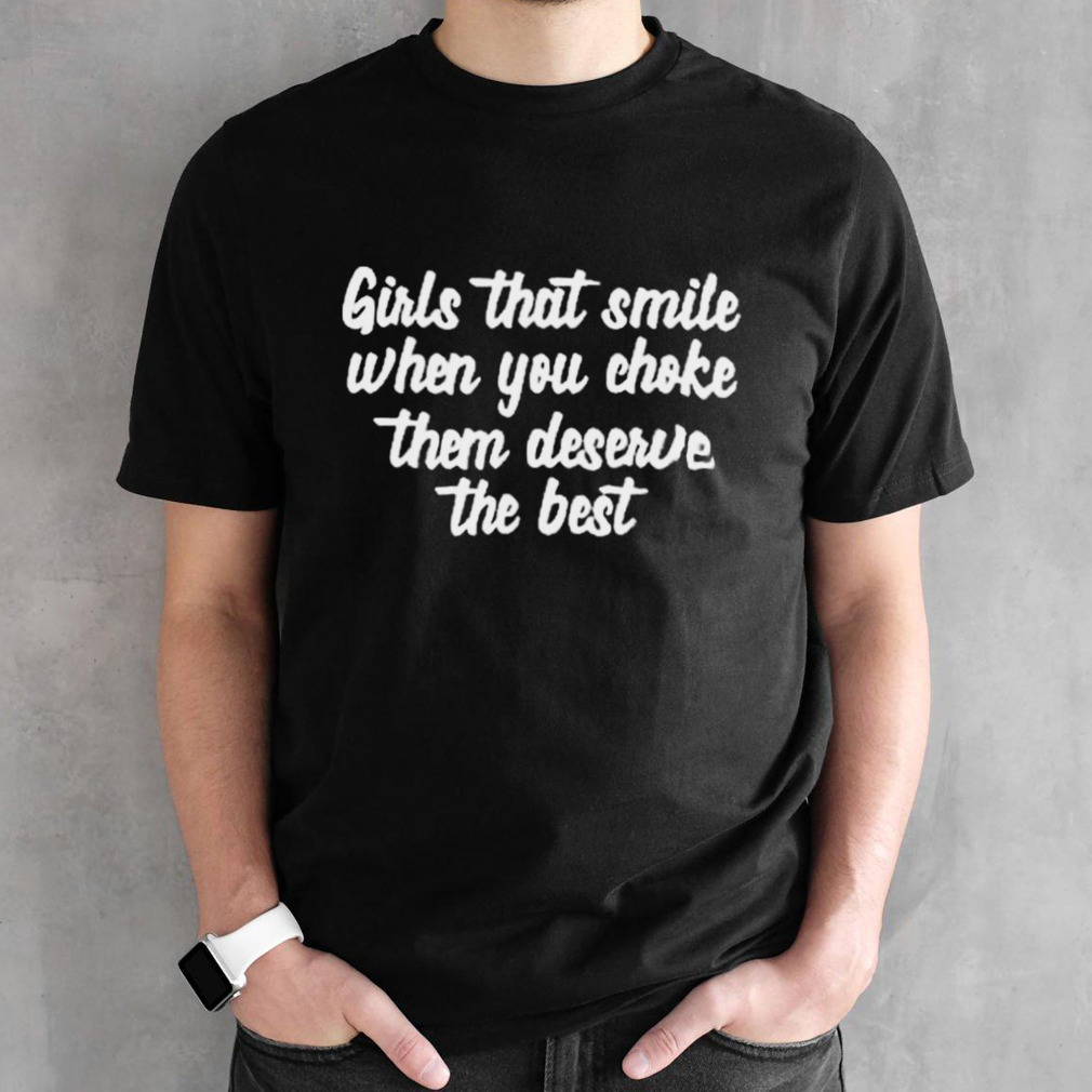 Girls That Smile When You Choke Them Deserve The Best Shirt