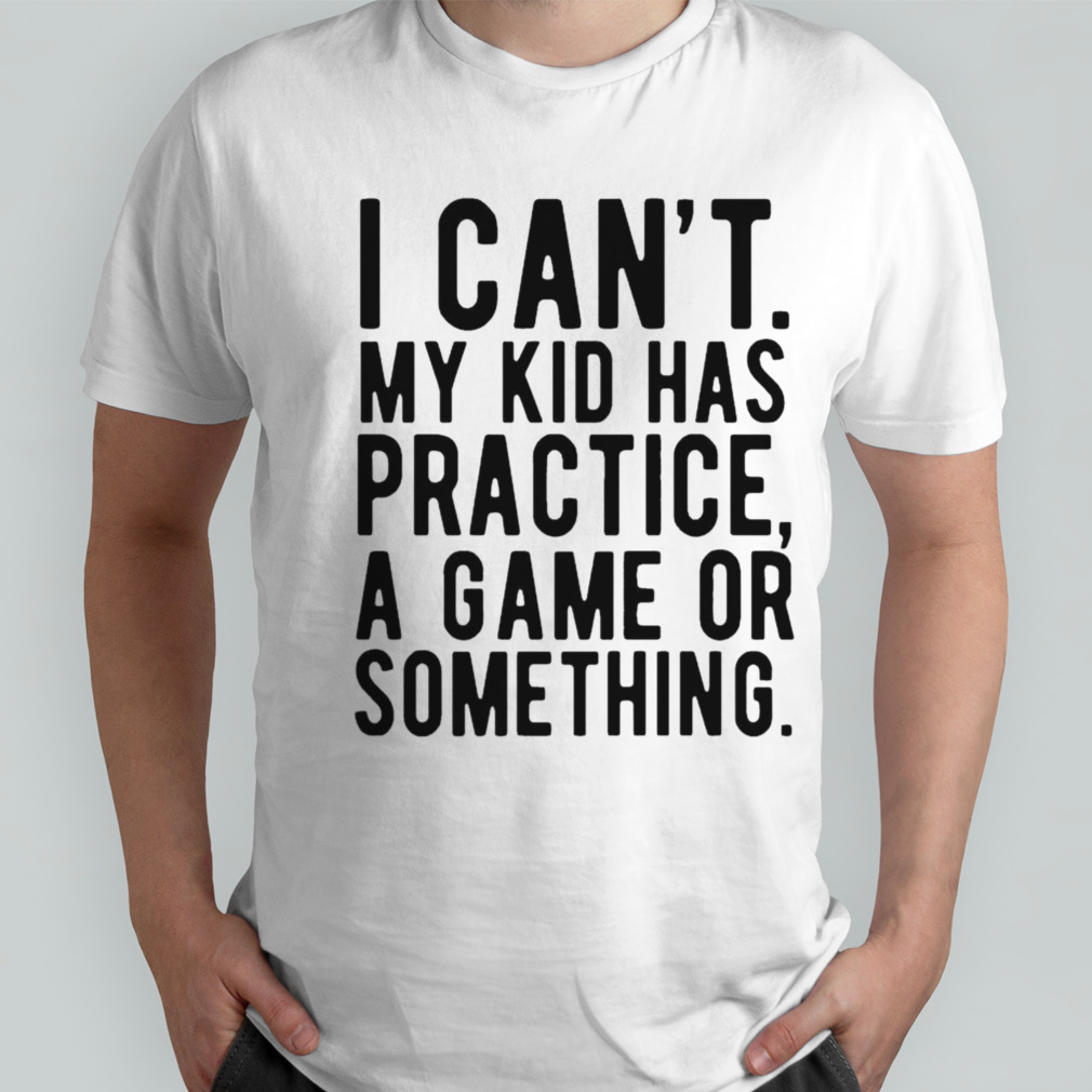 I Cant My Kid Has Practice A Game Or Something Mothers Day Shirt