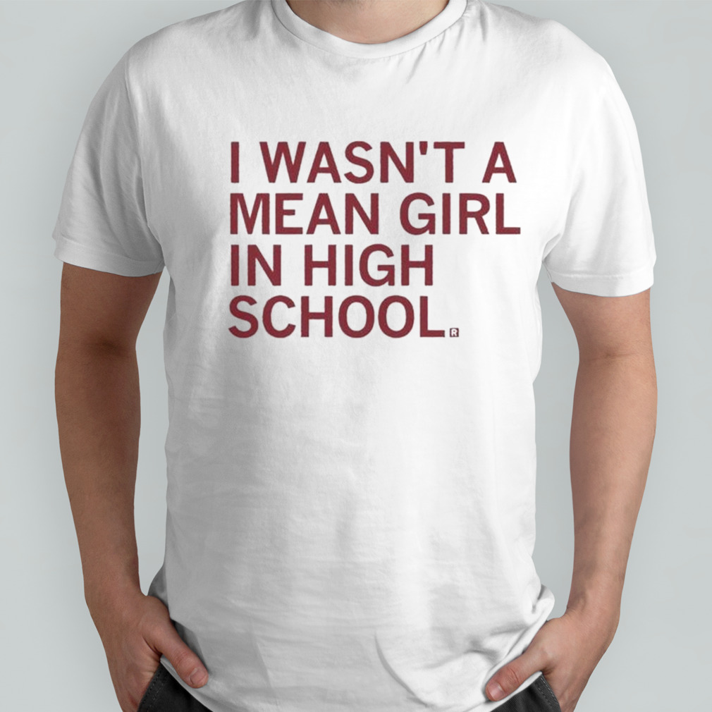 I Wasn’t A Mean Girl In High School T-shirt