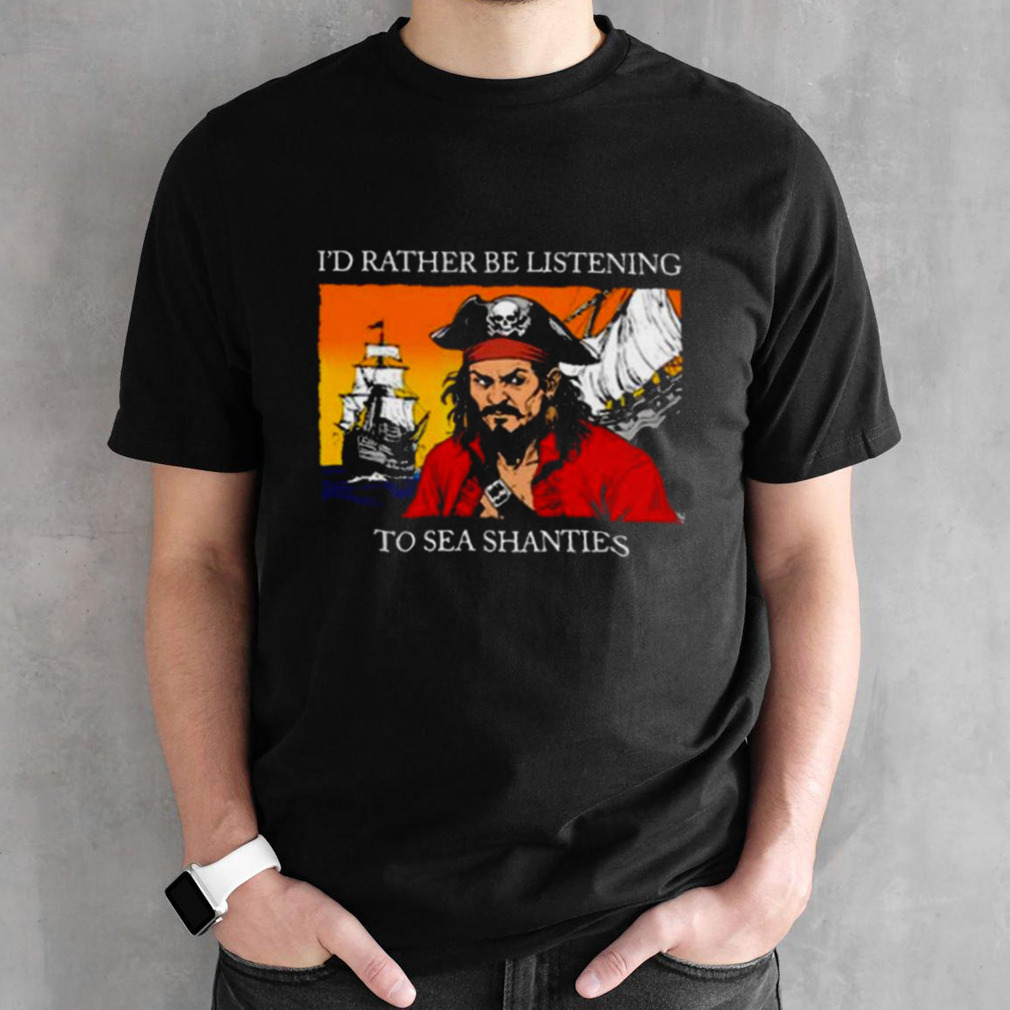 I’d Rather Be Listening To Sea Shanties T-shirt