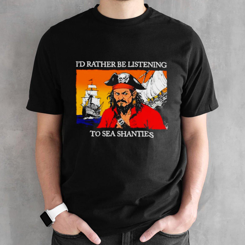 Pirates I’d rather be listening to sea shanties shirt