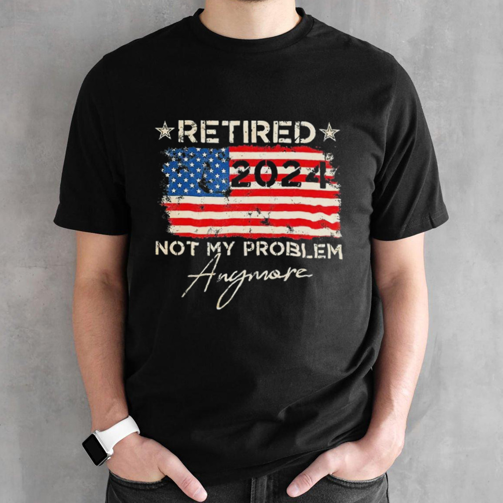 Retired 2024 Not My Problem Anymore American Flag Shirt