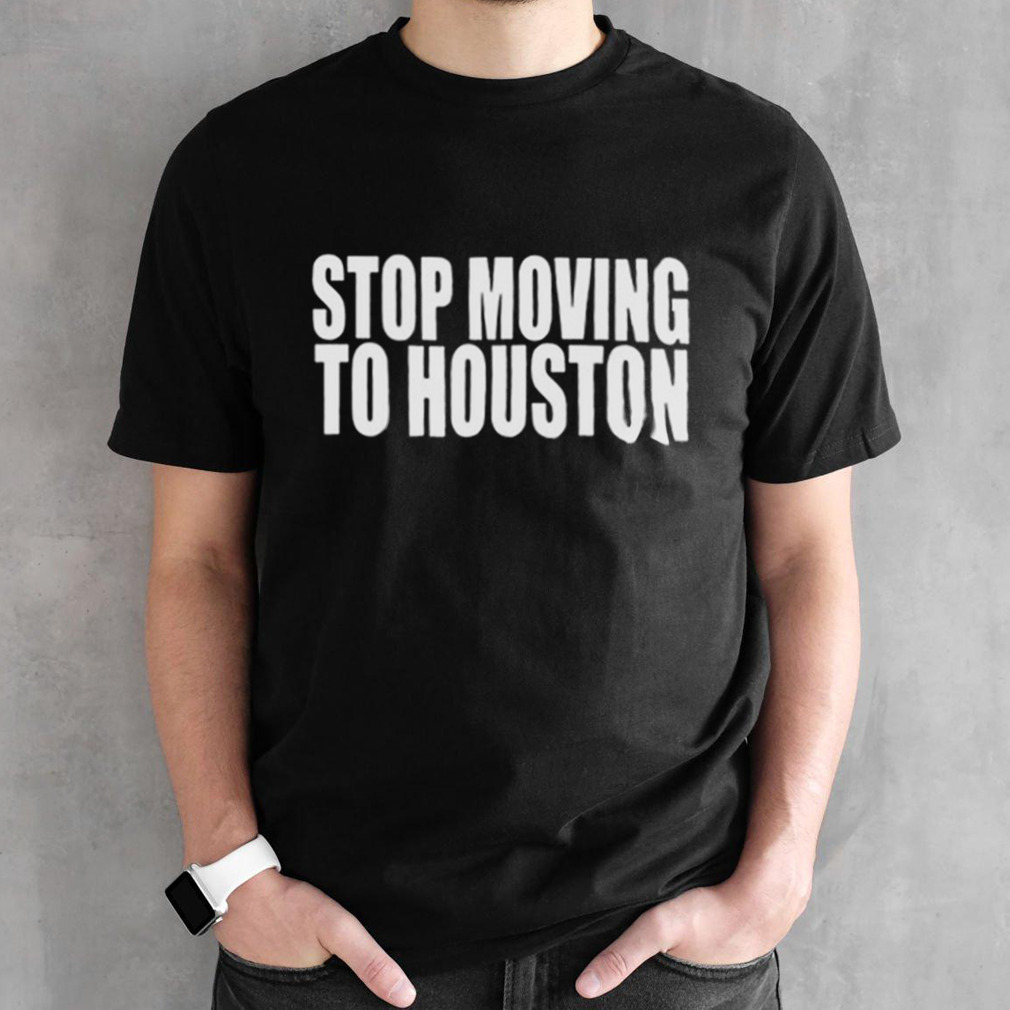 Stop Moving To Houston shirt