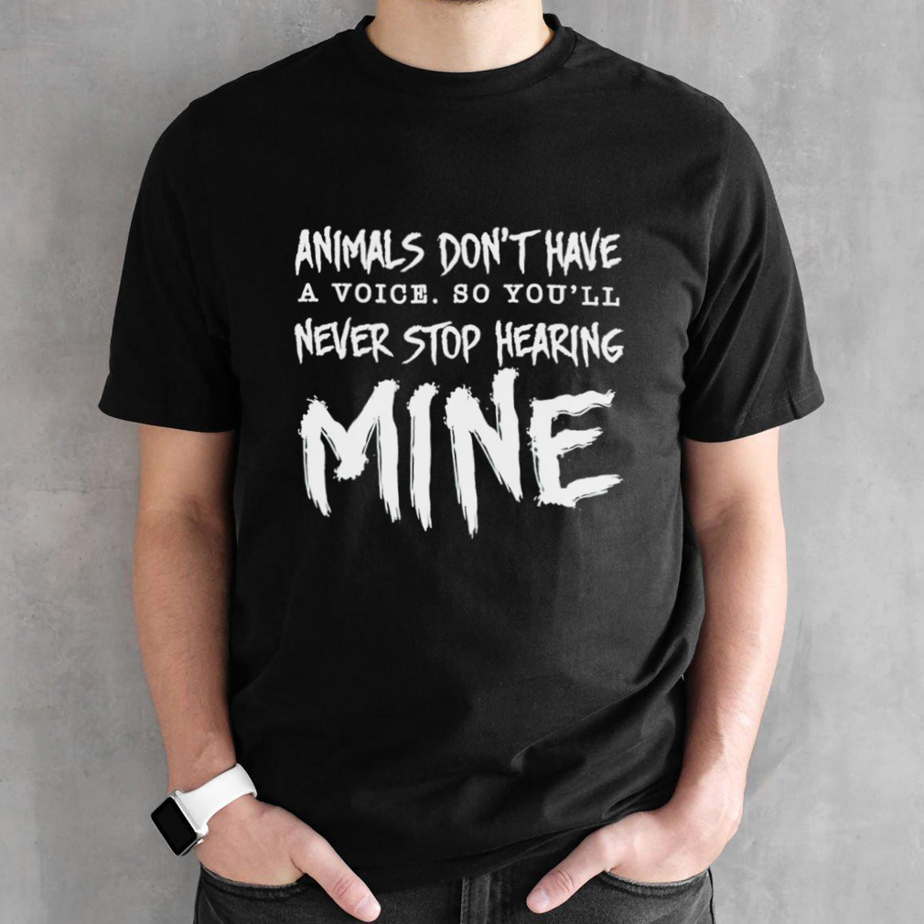 Animal don’t have a voice so you’ll never stop hearing mine shirt