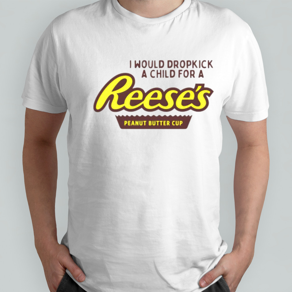 I would dropkick a child for a Reeses peanut butter cup shirt