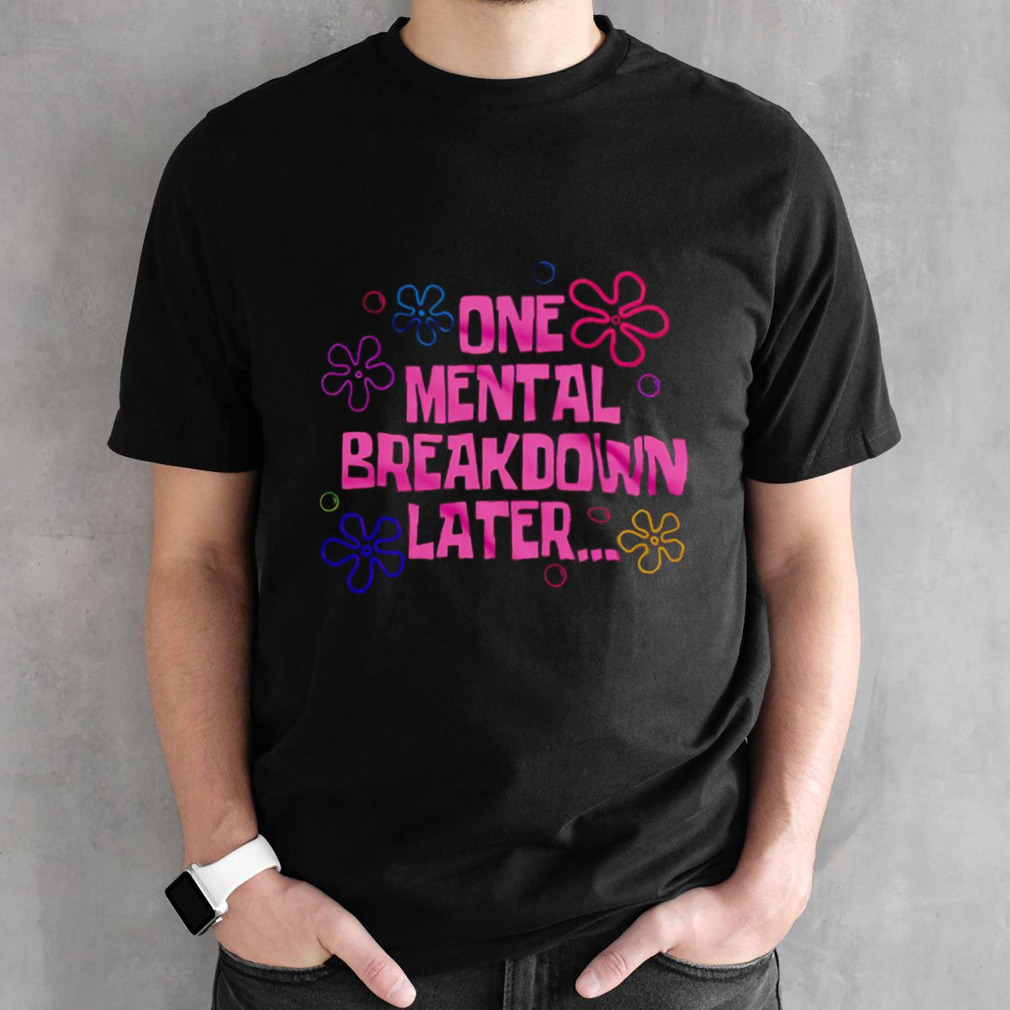 One mental breakdown later shirt