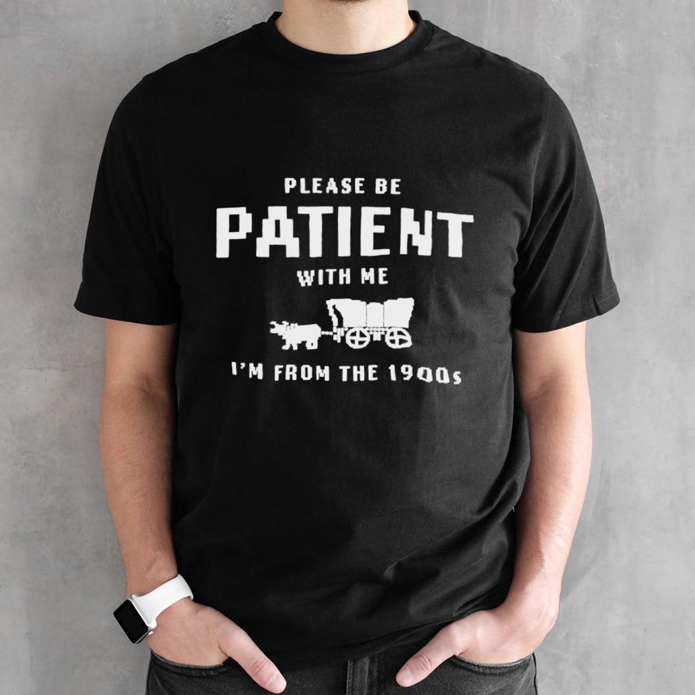 Please Be Patient With Me IM From The 1900S shirt