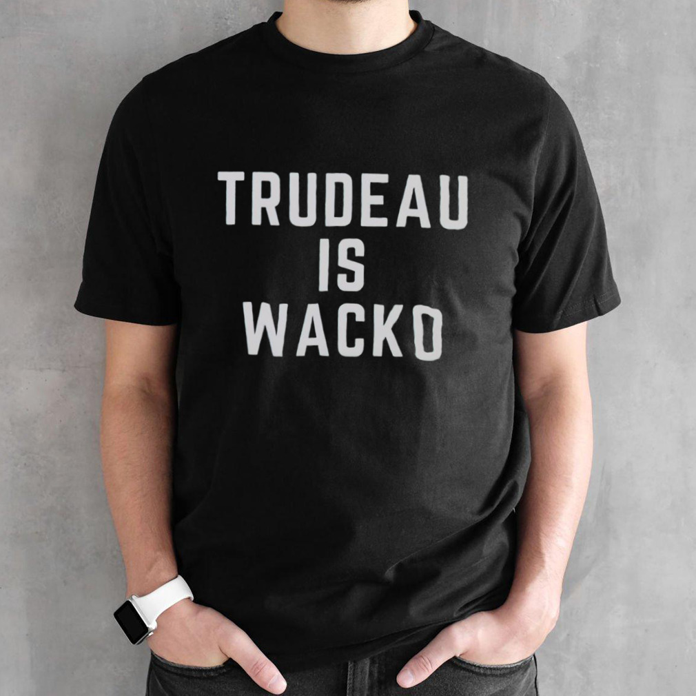 Trudeau is wacko shirt