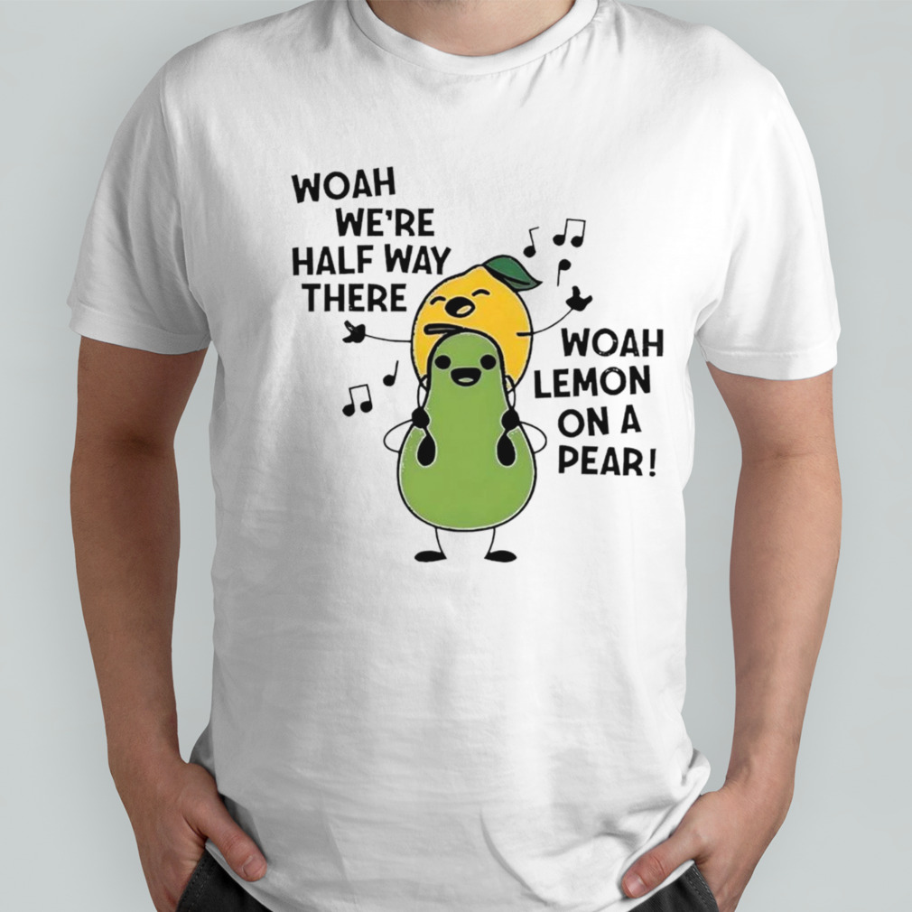 Woah we’re half way there woah lemon on a pear shirt