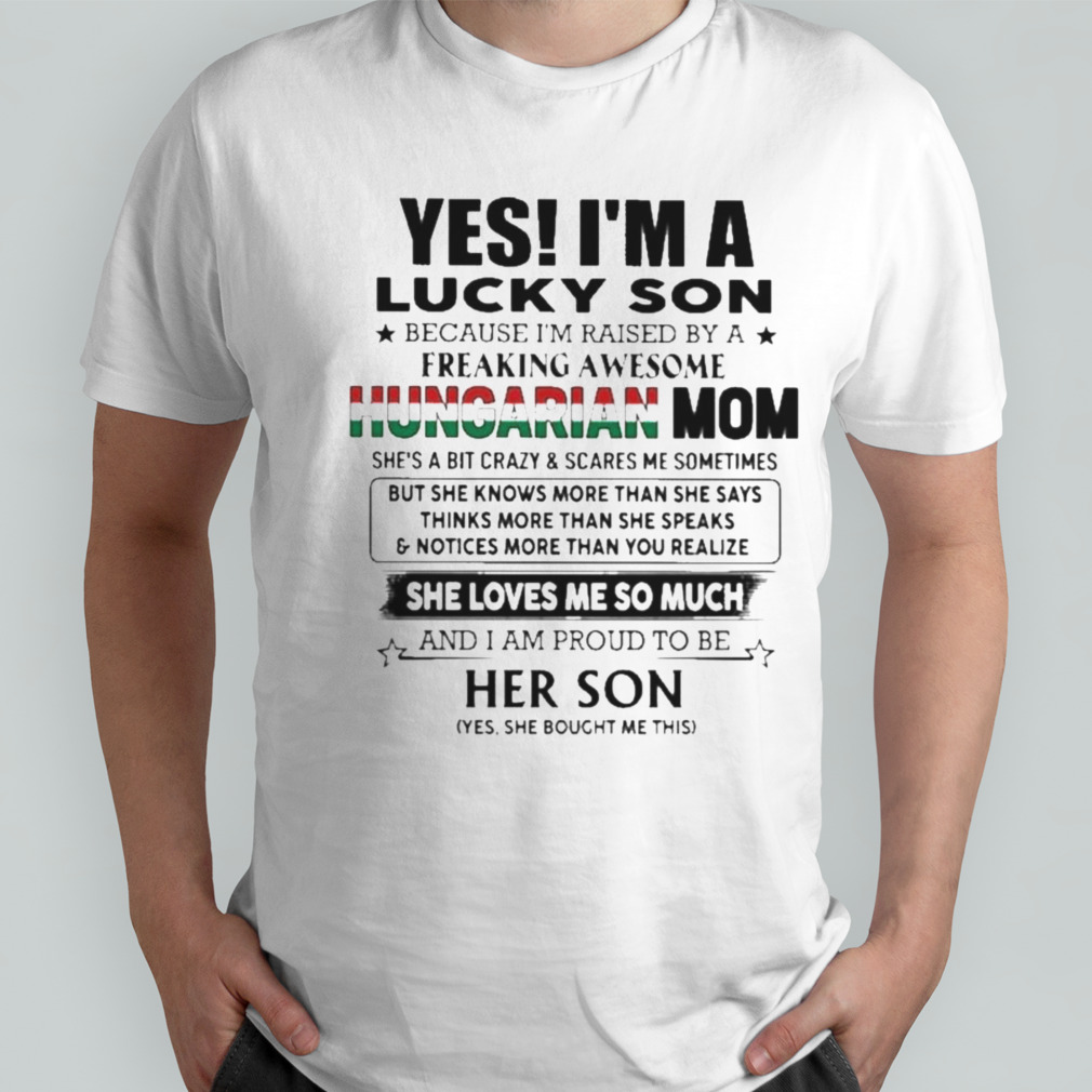 Yes, I’m Lucky Son Because I’m Raised By A Freaking Awesome Hungarian Mom She Loves Me So Much Shirt