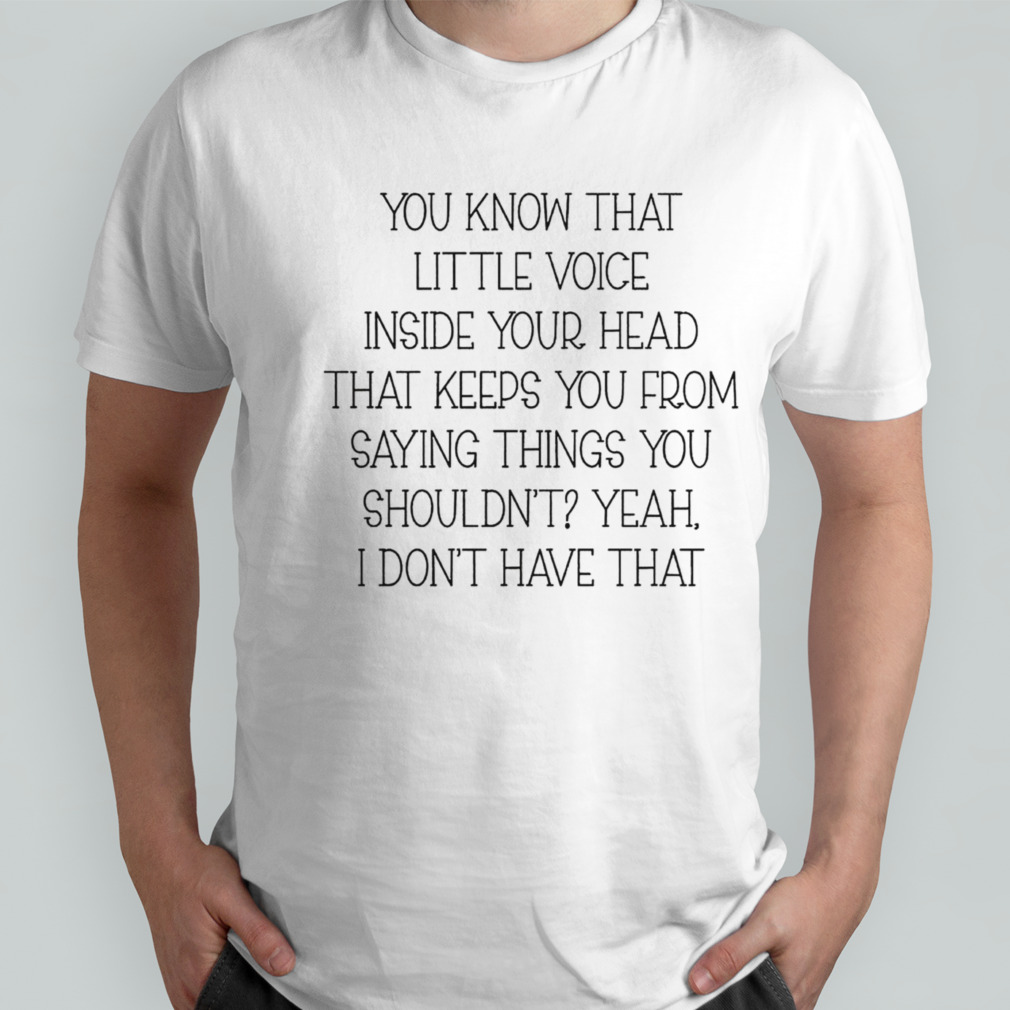 You know that little voice inside your head that keeps you from saying things you shouldn’t yeah shirt