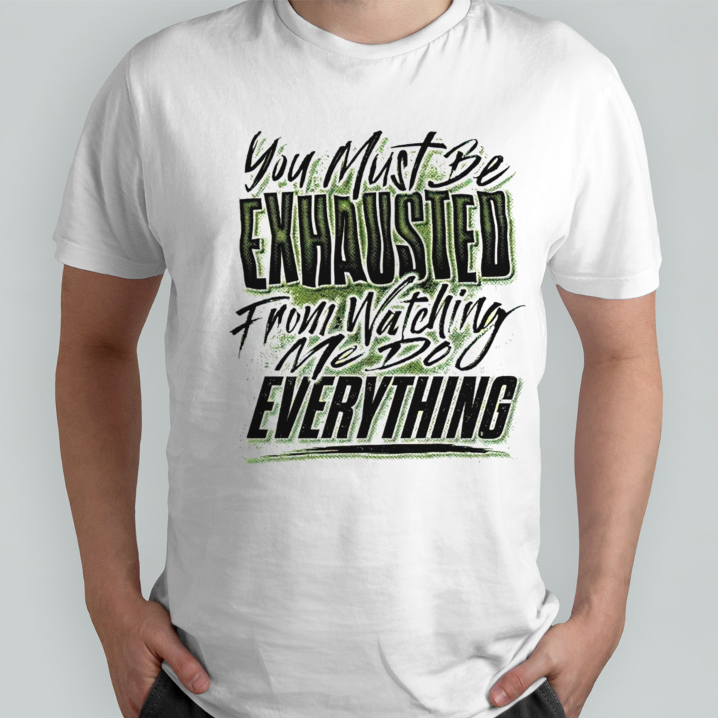 You must be exhausted from watching me do everything shirt