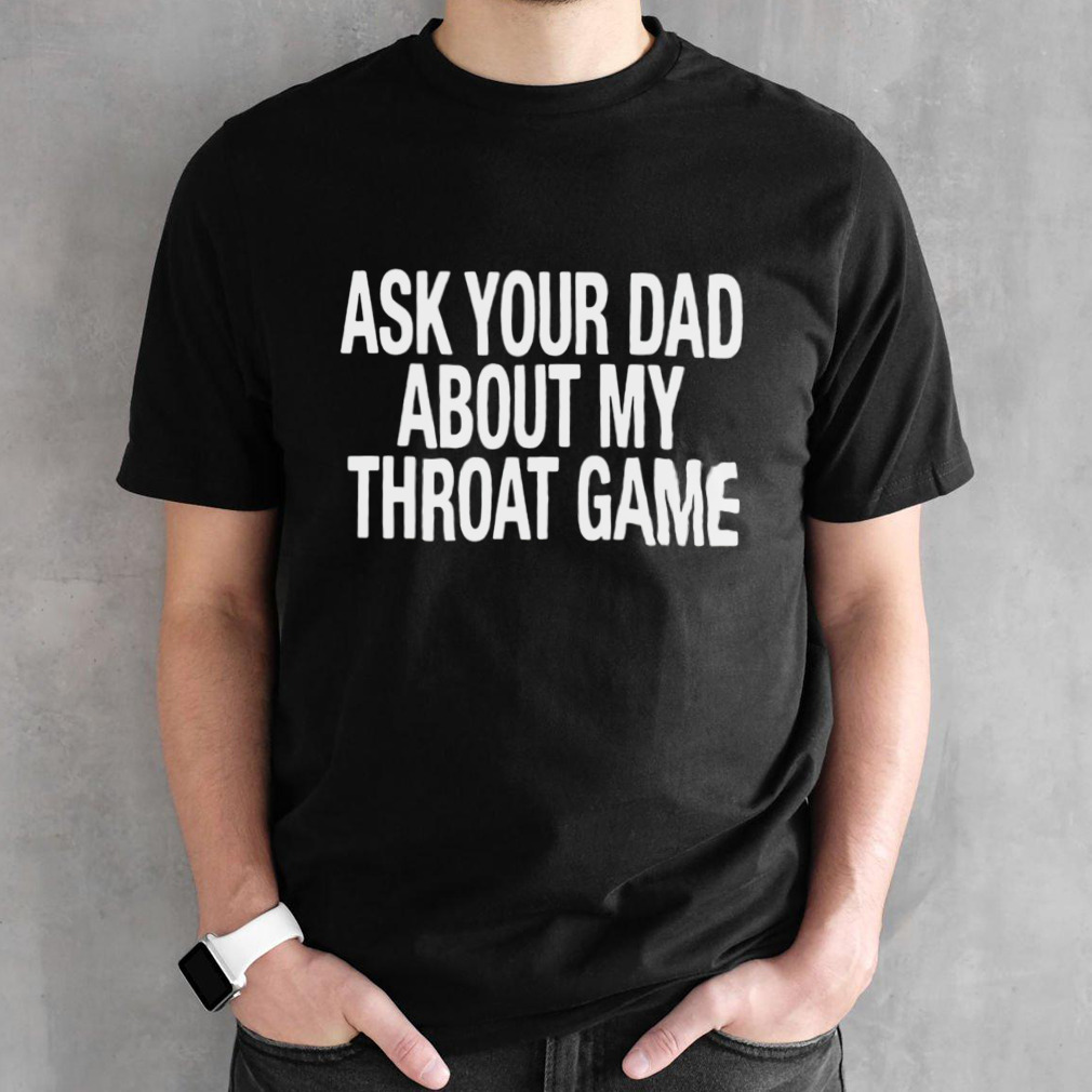 Ask your dad about my throat game shirt