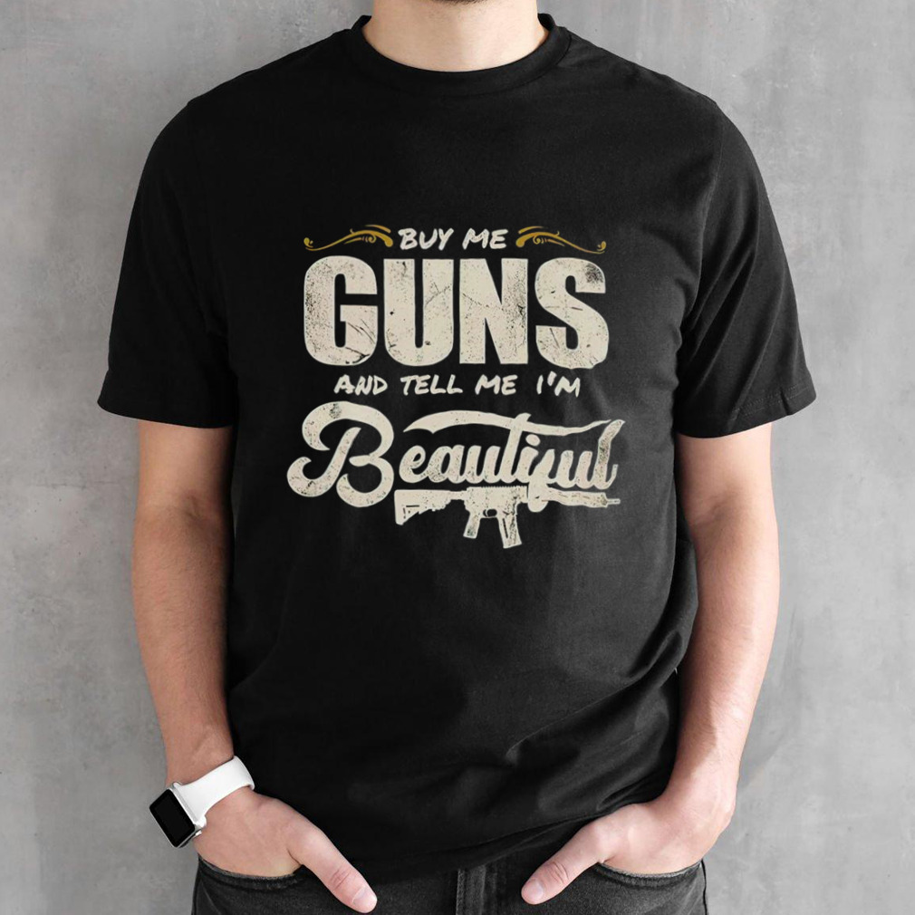 Buy me guns and tell me I’m beautiful shirt