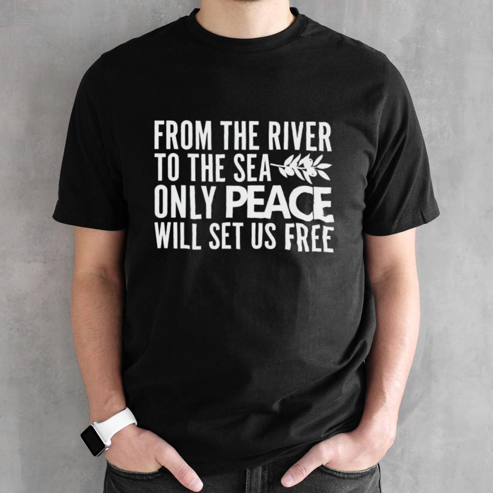 From the river to the sea only peace will set us free shirt