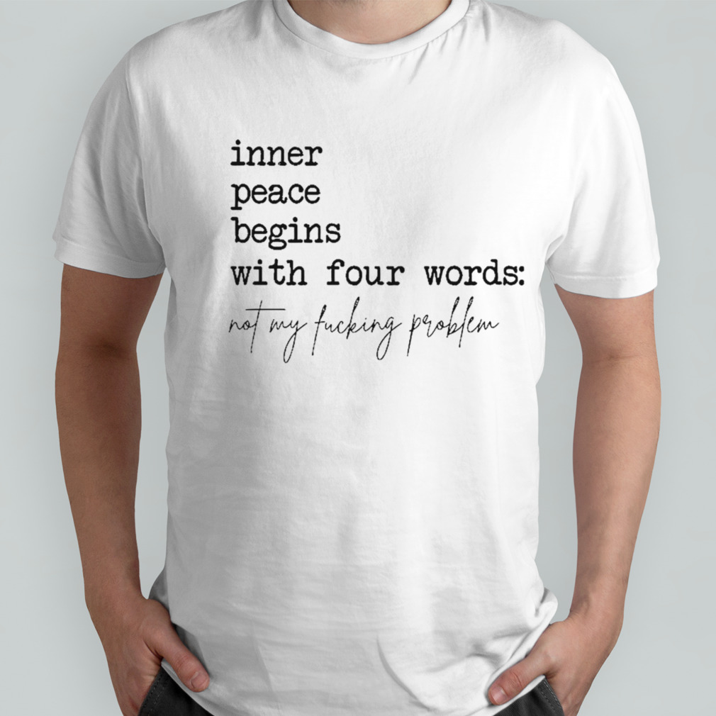 Inner peace begins with four words not my fucking problem shirt