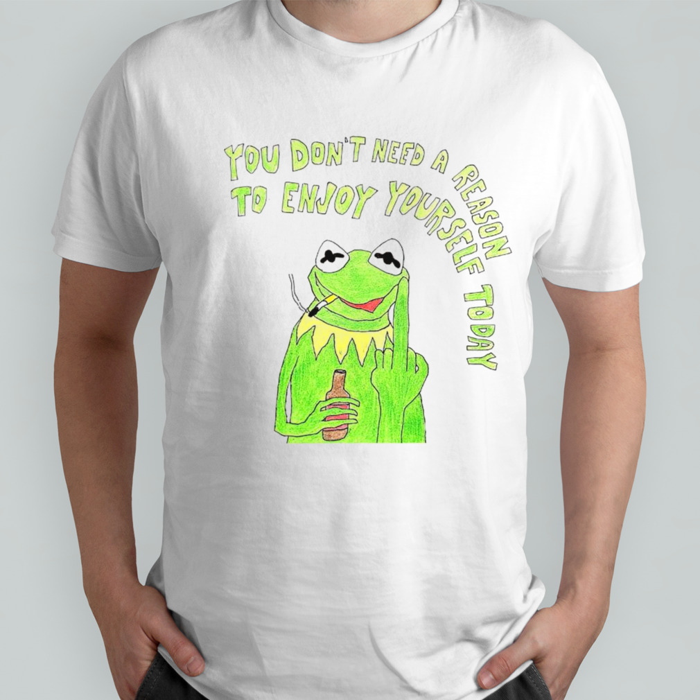 Kermit you don’t need a reason to enjoy yourself today shirt