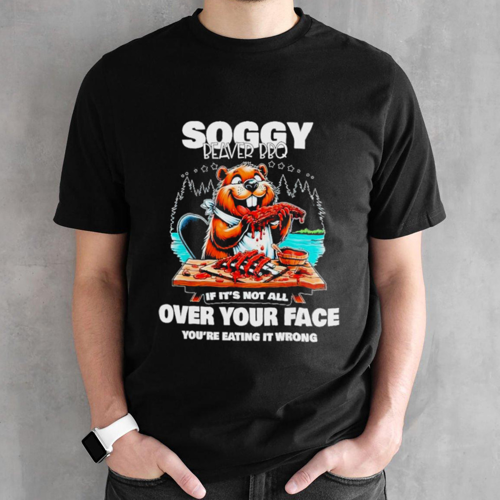 Soggy beaver bbq if it’s not all over your face beaver shirt