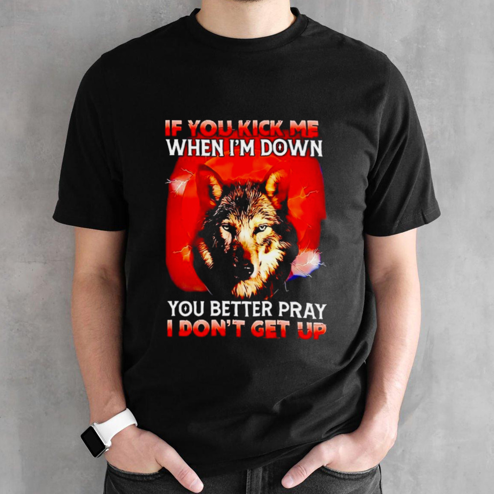 Wolf if you kick me when I’m down you better pray I don’t get up shirt