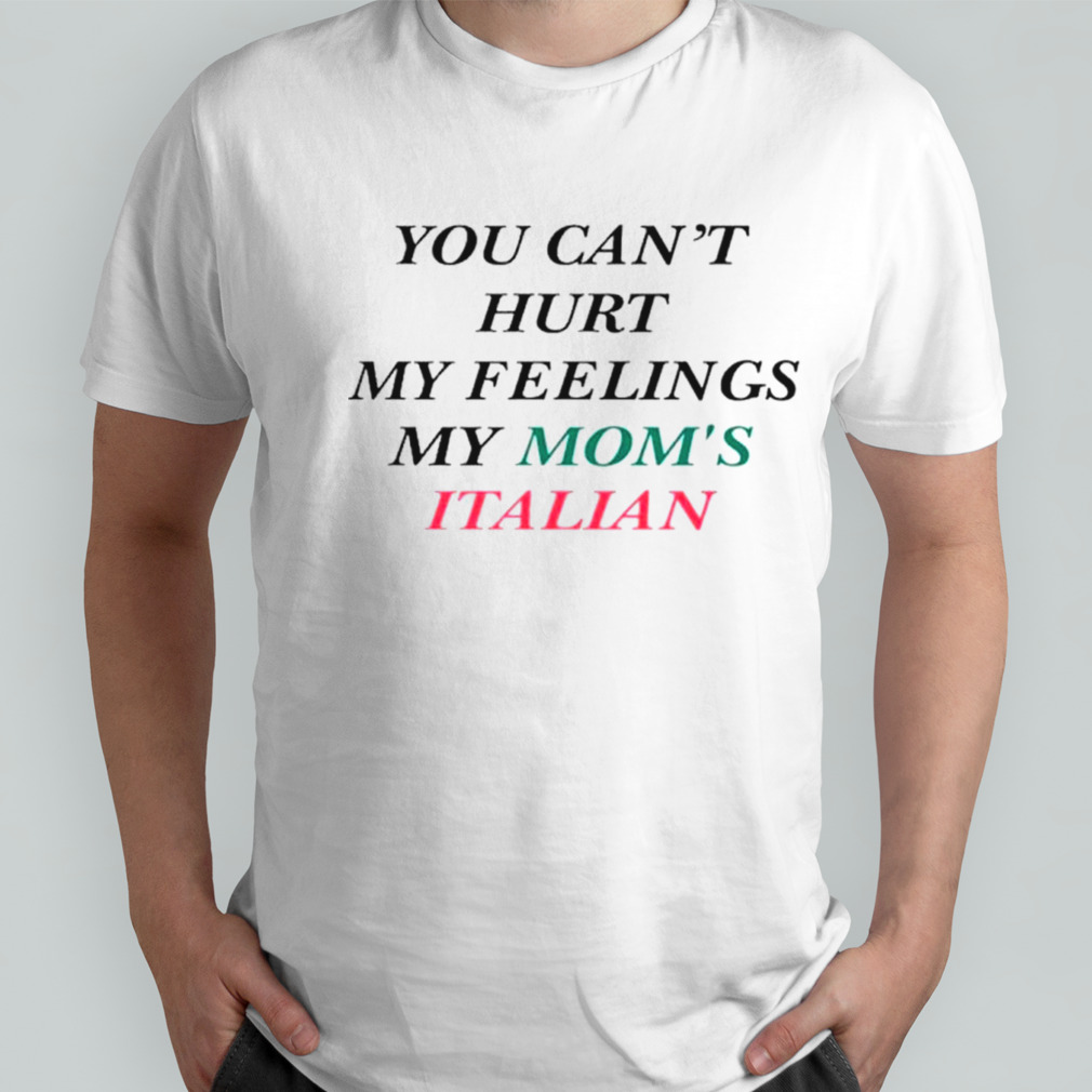 You can’t hurt my feelings my mom’s Italian shirt