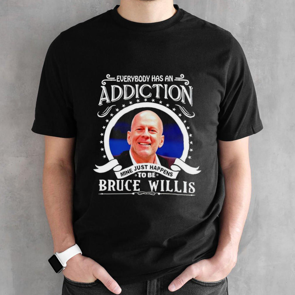 Everybody has an addiction mine just happens to be Bruce Willis shirt