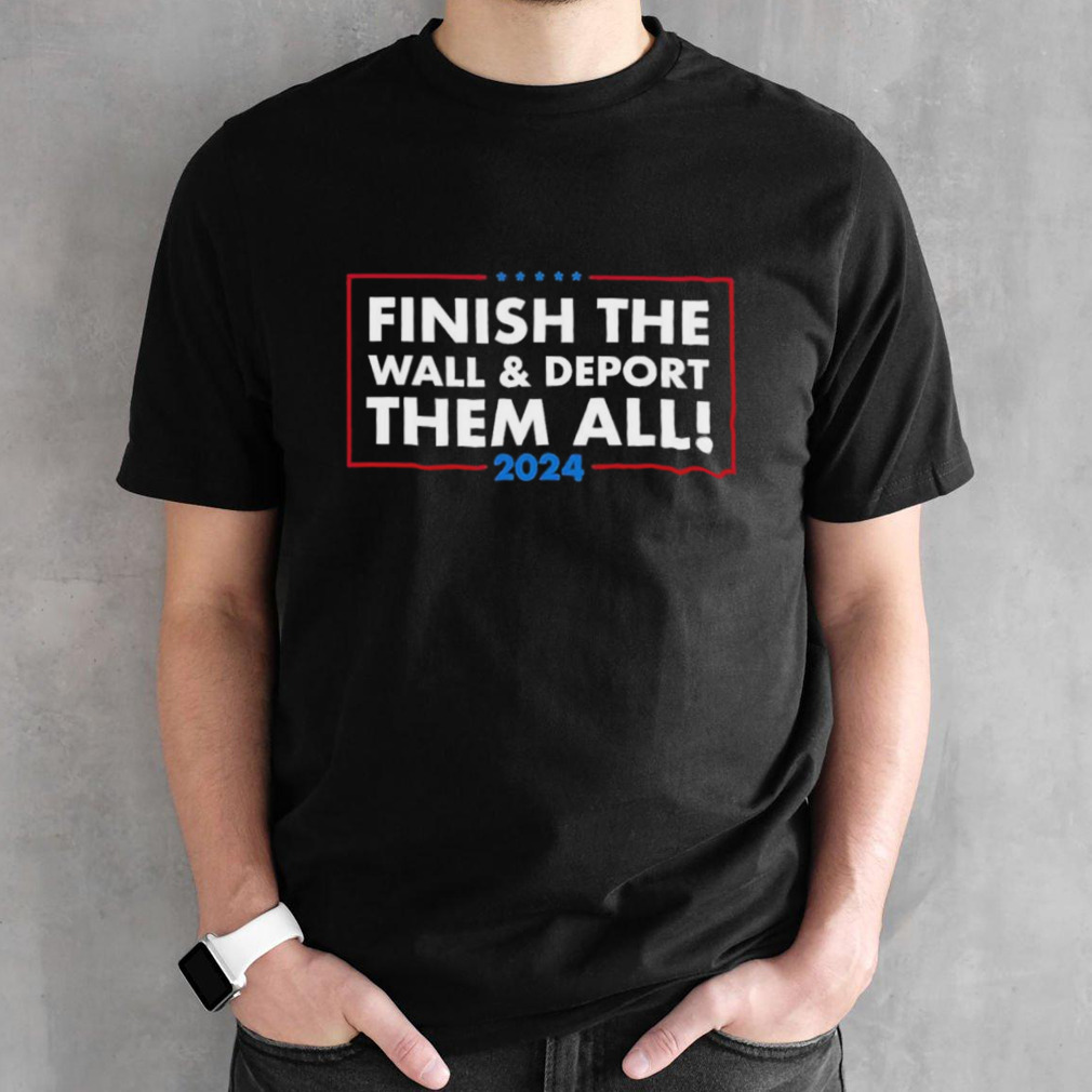 Finish The Wall Deport Them All 2024 shirt