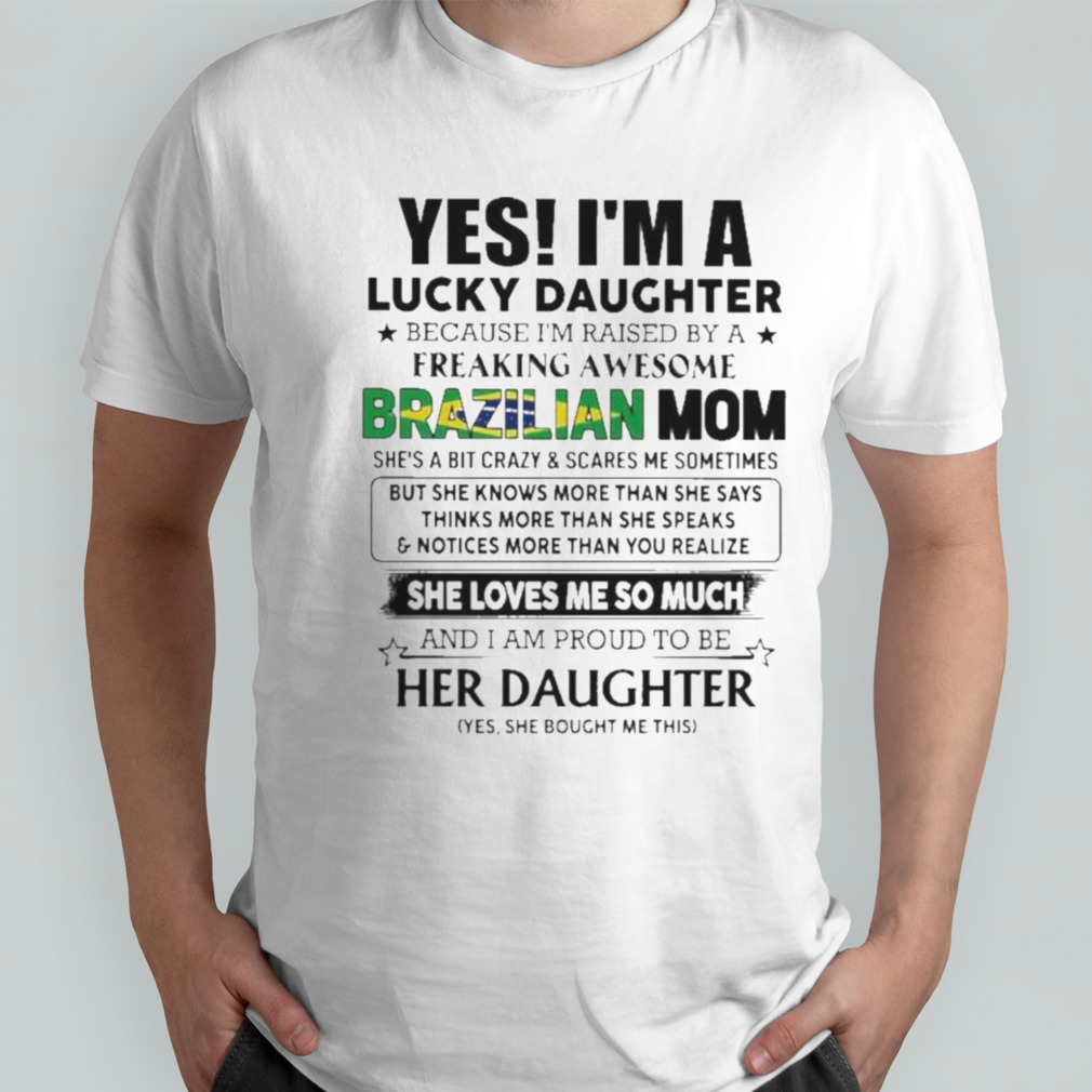 Yes, I’m Lucky Daughter Because I’m Raised By A Freaking Awesome Brazilian Mom She Loves Me So Much Shirt