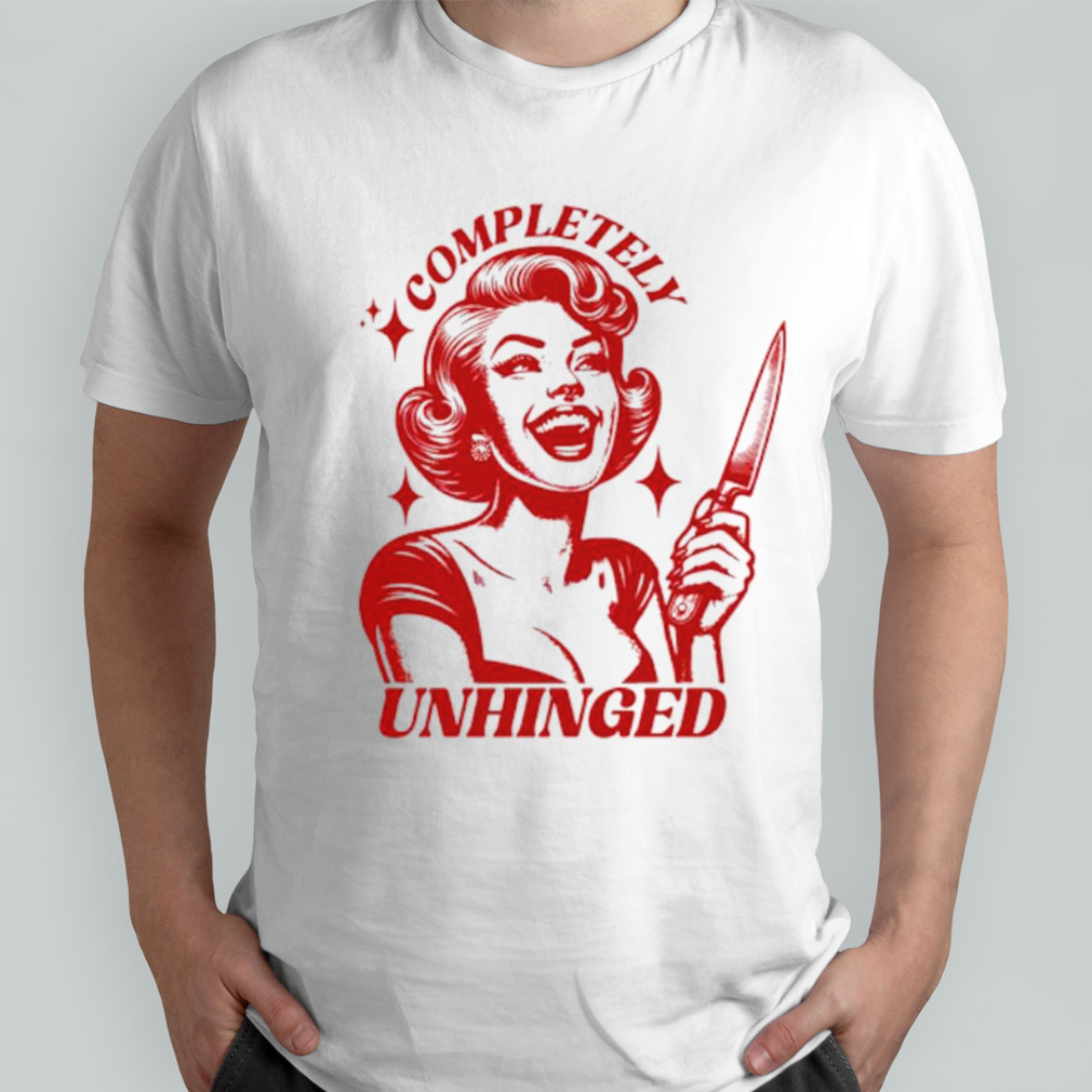 Completely unhinged girl shirt