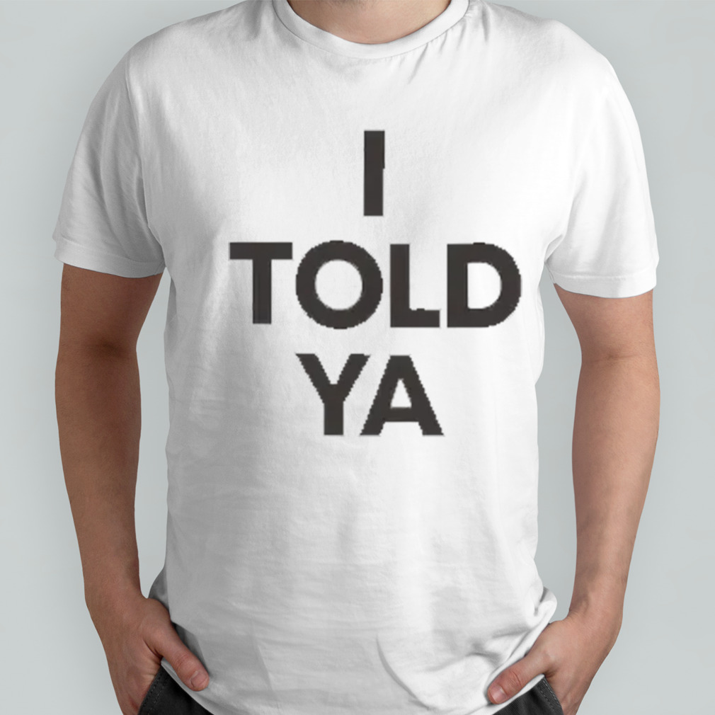 I Told Ya shirt