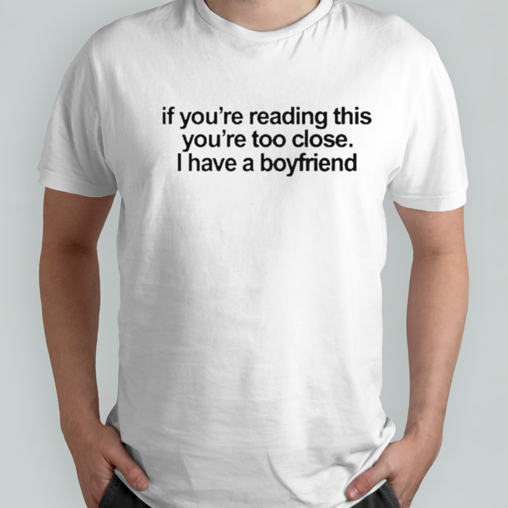 If you’re reading this you’re too close I have a boyfriend shirt