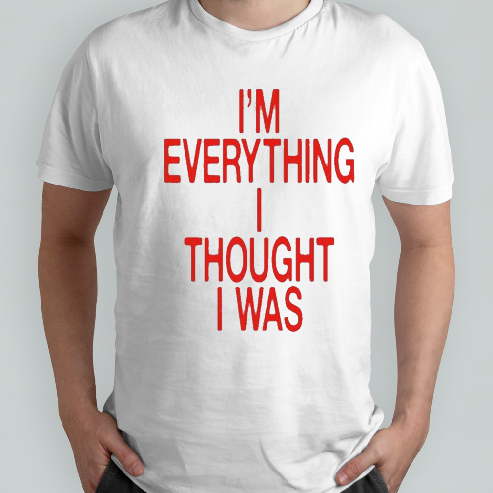 I’m Everything I Thought I Was Shirt