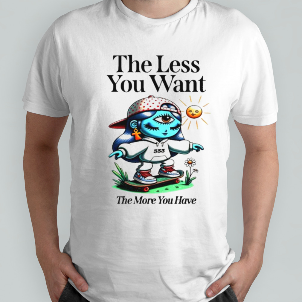 The less you want the more you have shirt