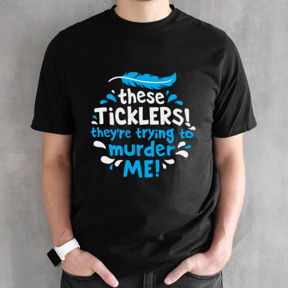 These ticklers they’re trying to murder me shirt