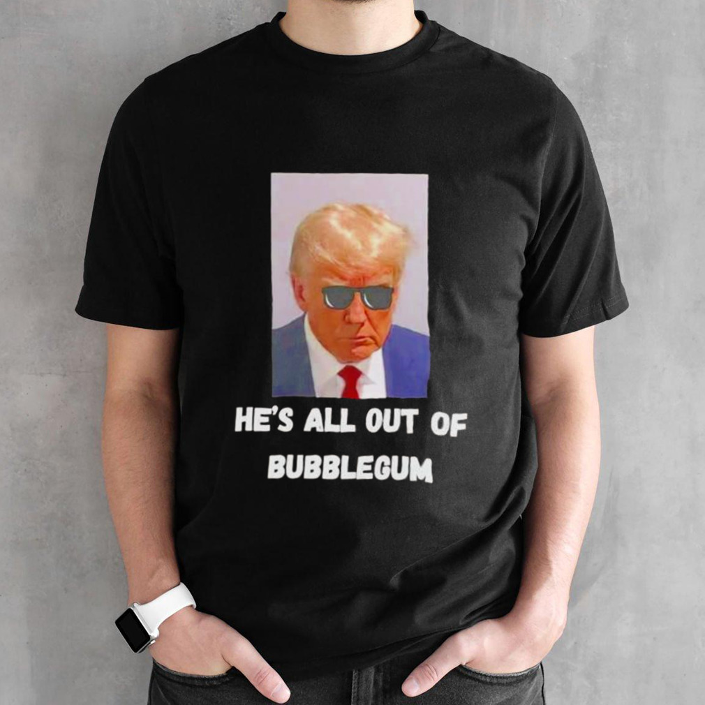 Trump he’s all out of bubblegum shirt