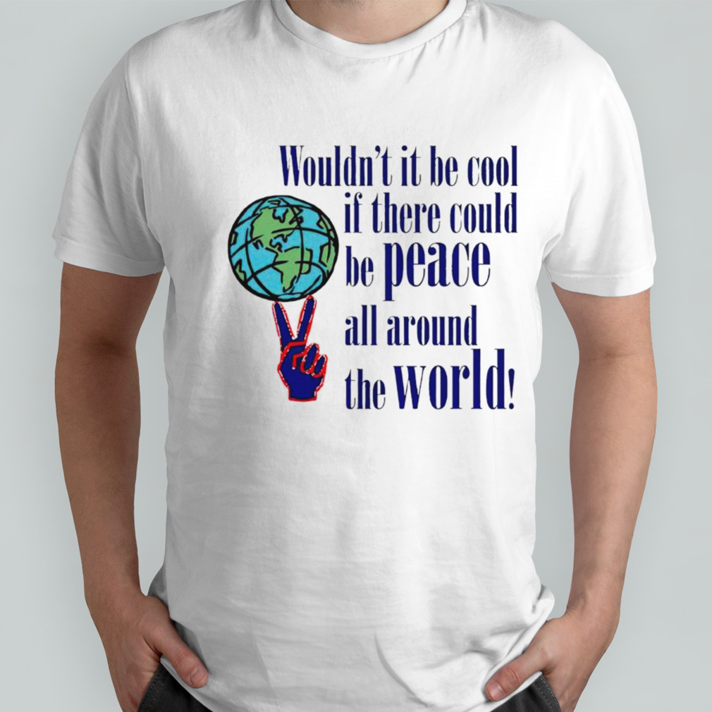 Wouldn’t it be cool if there could be peace all around the world shirt