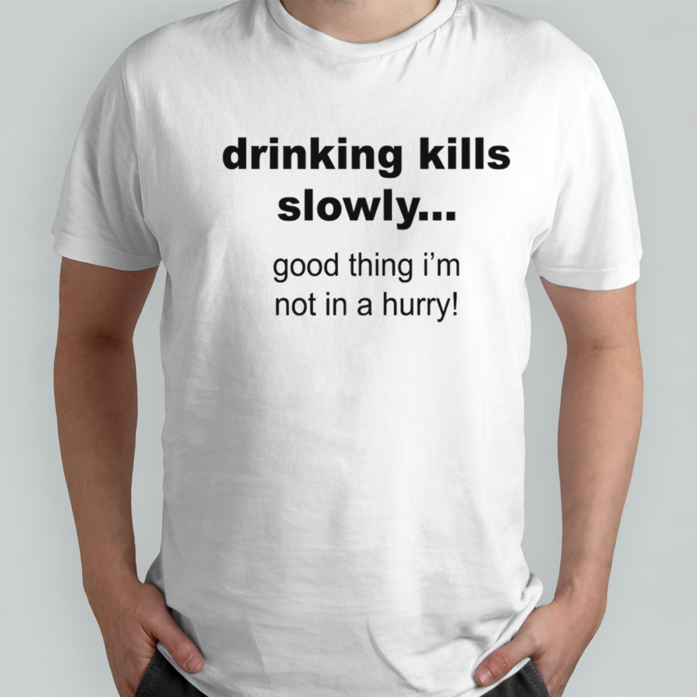 Drinking kills slowly good thing im not in a hurry shirt