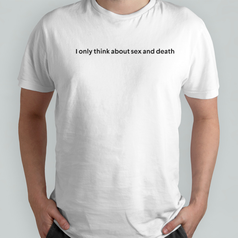 I only think about sex and death shirt