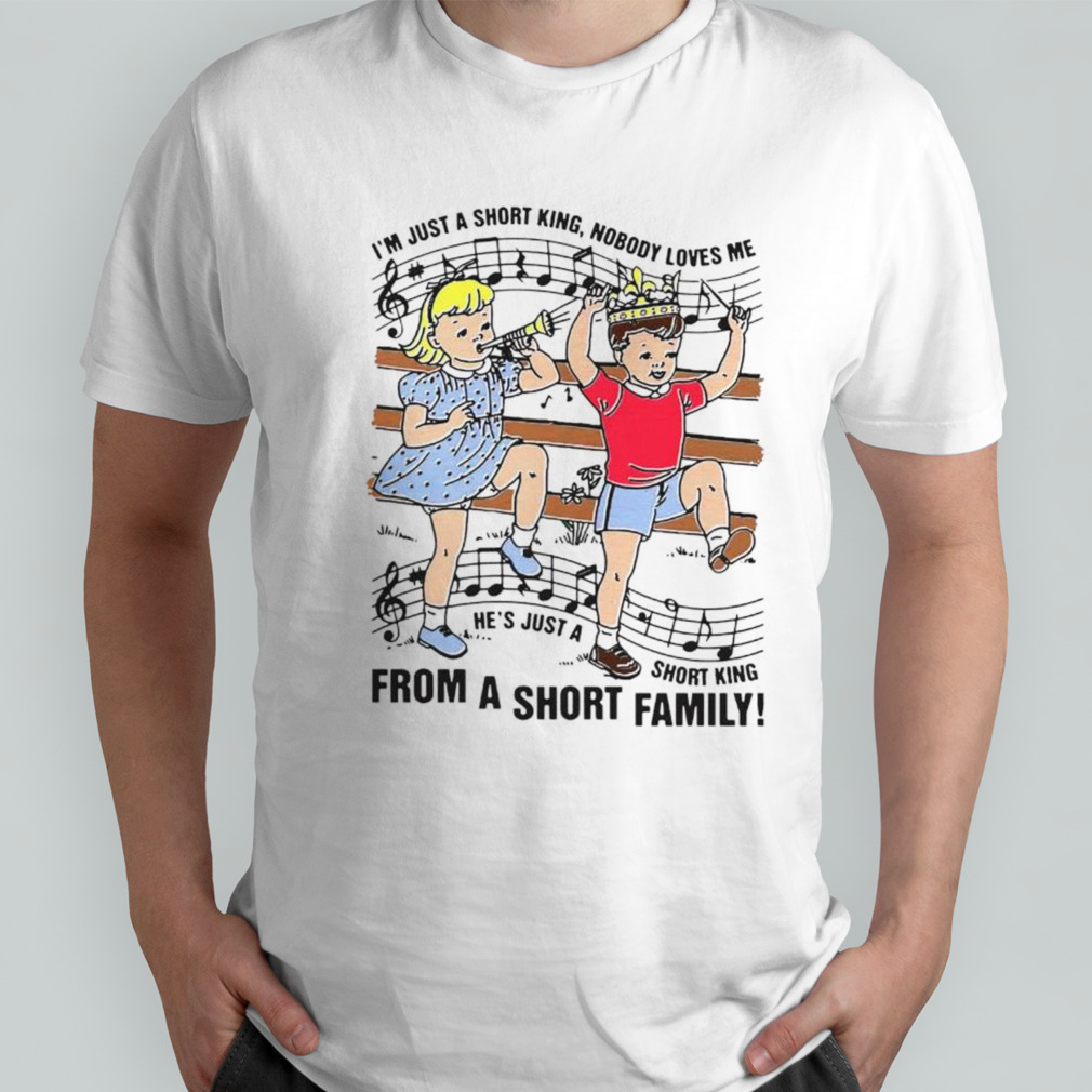 I’m just a short king nobody loves me he’s just a short king from a short family shirt