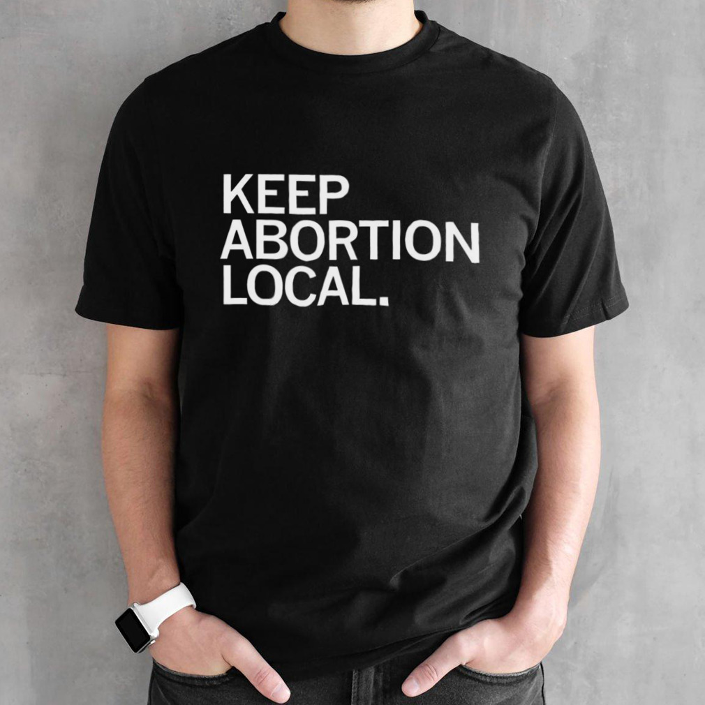 Keep abortion local shirt