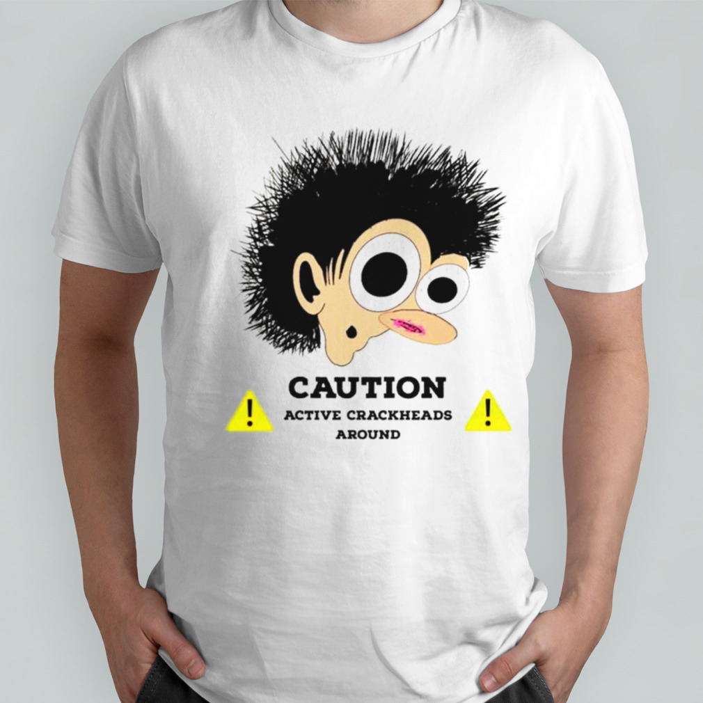 Caution active crackheads around shirt