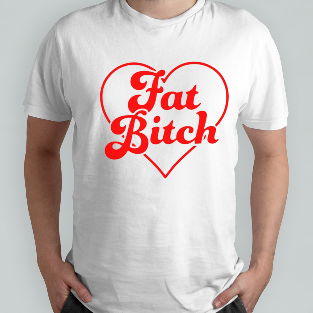 Fat bitch shirt