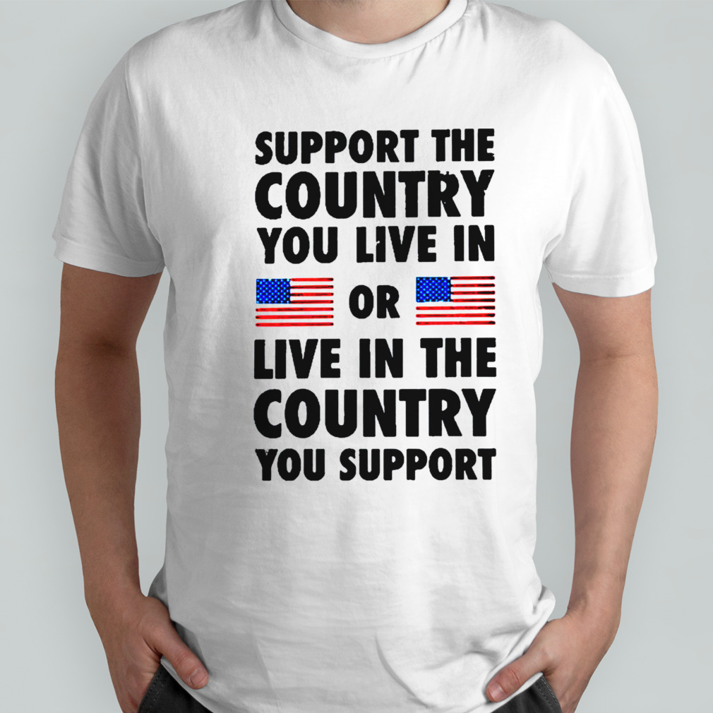 Support The Country You Live In Or Live In The Country You Support 2024 Shirt