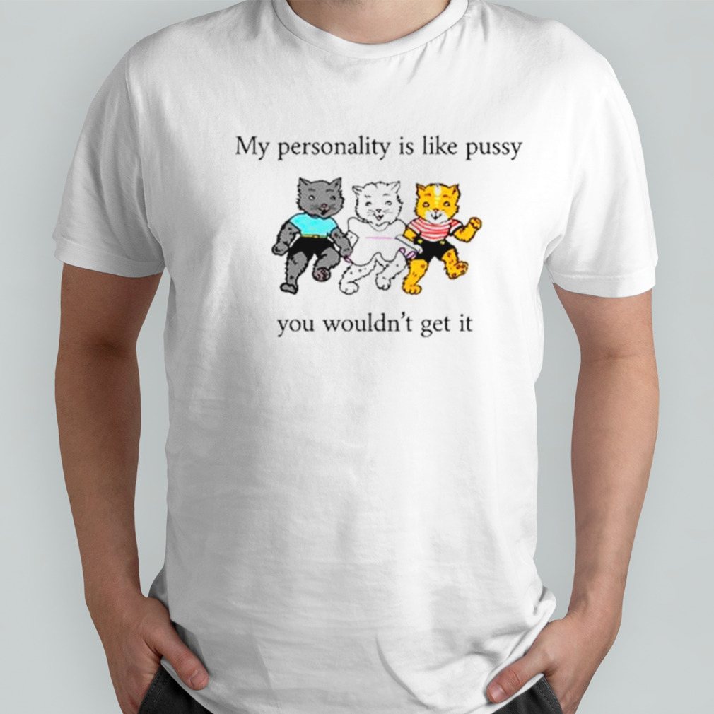 Cats my personality is like pussy you wouldn’t get it shirt