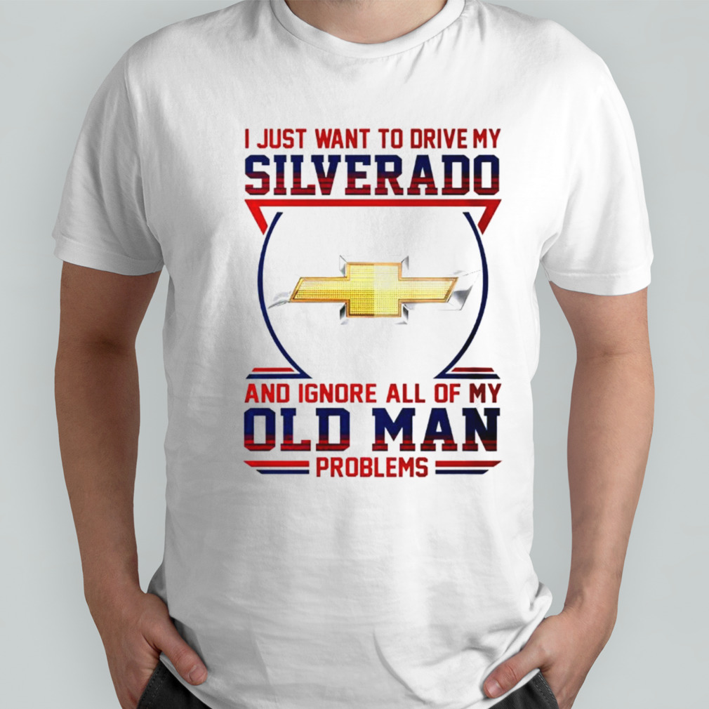 Chevrolet I just want to drive my silverado and ignore all of my old man problems shirt