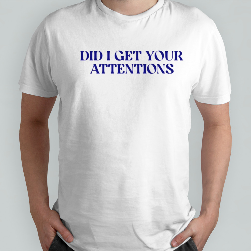 Did i get your attentions shirt