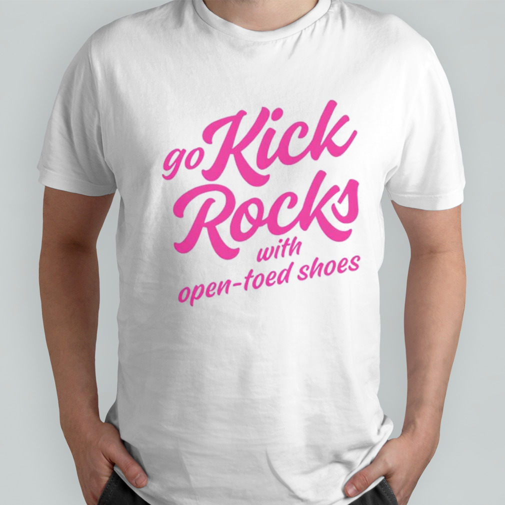 Go kick rocks with open toed shoes shirt