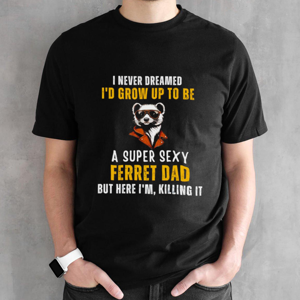 I never dreamed I’d grow up to be a super sexy ferret dad shirt