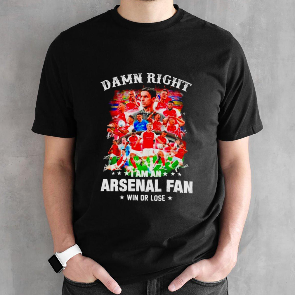 Damn right I am an Arsenal soccer fan win or lose signatures shirt